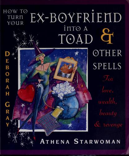 How to Turn Your Ex-boyfriend into a Toad and Other Spells: For Love, Wealth, Beauty and Revenge