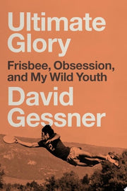 Ultimate Glory: Frisbee, Obsession, and My Wild Youth