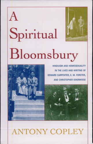 A Spiritual Bloomsbury: Hinduism and Homosexuality in the Lives and Writings of Edward Carpenter, E.M. Forster, and Christopher Isherwood