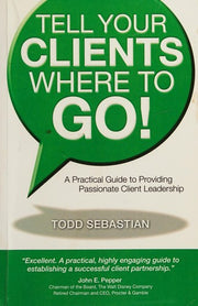 Tell Your Clients Where to Go! a Practical Guide to Providing Passionate Client Leadership