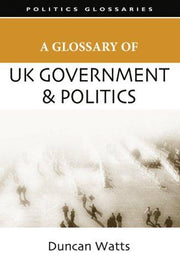 A Glossary of UK Government and Politics (Politics Glossaries)