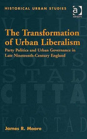 The Transformation of Urban Liberalism: Party Politics and Urban Governance in Late Nineteenth-Century England (Historical Urban Studies)