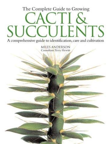 The Complete Guide to Growing Cacti and Succulents: A Comprehensive Guide to Identification, Care and Cultivation