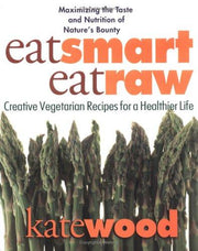 Eat Smart, Eat Raw: Creative Recipes for a Healthier Life: Creative Vegetarian Recipes for a Healthier Life