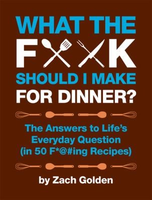 What the F*@# Should I Make for Dinner?: The Answers to Life's Everyday Question (in 50 F*@#ing Recipes) (A What the F* Book)