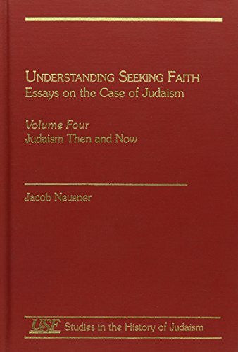 Understanding Seeking Faith: Essays on the Case of Judaism, Vol. IV: Judaism Then and Now: 004 (Studies in the History of Judaism)