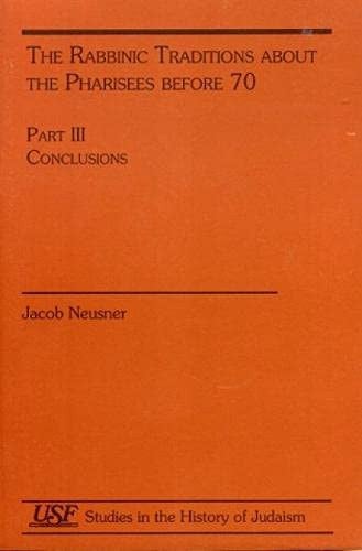 The Rabbinic Traditions about the Pharisees before 70: Part III. Conclusions (Studies in the History of Judaism)