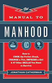 Manual to Manhood: How to Cook the Perfect Steak, Change a Tire, Impress a Girl & 97 Other Skills You Need to Survive