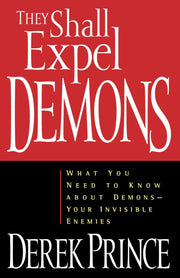 They Shall Expel Demons: What You Need to Know about Demons, Your Invisible Enemies