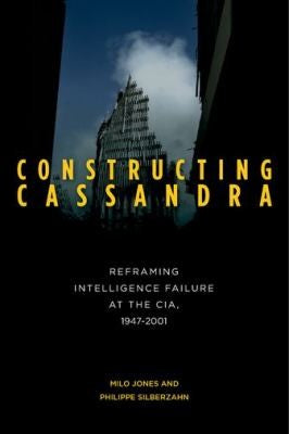 Constructing Cassandra: Reframing Intelligence Failure at the CIA, 1947–2001