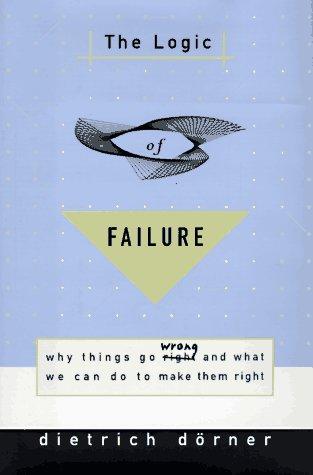 The Logic of Failure: Why Things Go Wrong and What We Can Do to Make Them Right