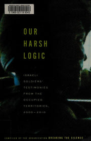 Our Harsh Logic: Israeli Soldiers' Testimonies from the Occupied Territories, 2000-2010