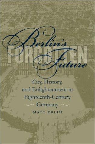 Berlin's Forgotten Future: City, History, and Enlightenment in Eighteenth-Century Germany (University of North Carolina Studies in Germanic Languages and Literature)