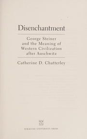 Disenchantment: George Steiner and the Meaning of Western Civilization After Auschwitz (Religion, Theology and the Holocaust): George Steiner and Meaning of Western Civilization After Auschwitz