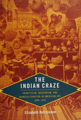 The Indian Craze: Primitivism, Modernism, and Transculturation in American Art, 1890–1915 (Objects/Histories)