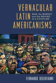 Vernacular Latin Americanisms: War, the Market, and the Making of a Discipline (Illuminations)