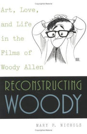 Reconstructing Woody: Art, Love, and Life in the Films of Woody Allen