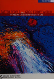 Easter People in a Good Friday World. Witnessing Christ in the Conflict of Life. CTBI Lent Course