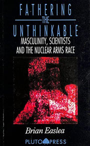 Fathering the Unthinkable: Masculinity, Scientists and the Nuclear Arms Race (The Politics of Science & Technology)