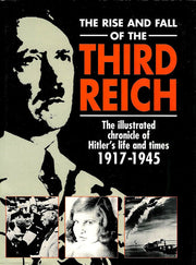 The Rise and Fall of the Third Reich: The Illustrated Chronicle of Hitler's Life and Times 1917 - 1945