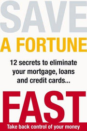 Save a Fortune Fast: 12 Secrets to Eliminate Your Mortgage, Loans and Credit Cards