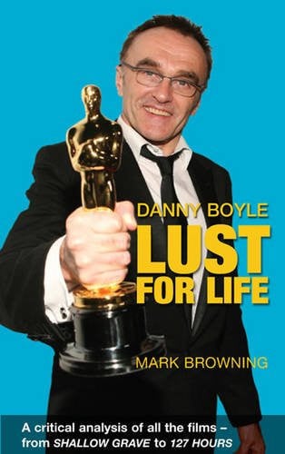 Danny Boyle: Lust for Life: Critical Analysis of All the Films from Shallow Grave to 127 Hours