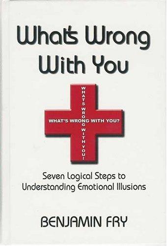 What's Wrong With You: Seven Logical Steps to Understanding Emotional Illusions