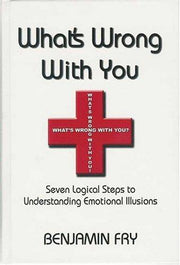 What's Wrong With You: Seven Logical Steps to Understanding Emotional Illusions