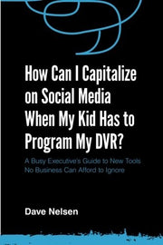 How Can I Capitalize on Social Media When My Kid Has to Program my DVR?: The Busy Executive's Guide to the New Tools for Building Every Business
