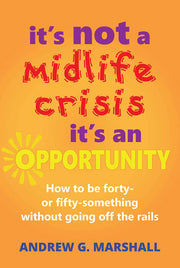 It's Not a Midlife Crisis, it's an Opportunity: How to be Forty or Fifty-Something Without Going off the Rails