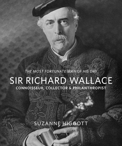 The most fortunate man of his day SIr Richard Wallace: Connoisseur, collector & philanthropist