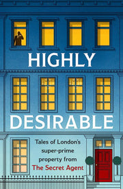 Highly Desirable: Tales of London’s super-prime property from the Secret Agent