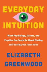 Everyday Intuition: What Psychology, Science, and Psychics Can Teach Us About Finding and Trusting Our Inner Voice