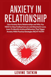 Anxiety in Relationship: How Anxiety Ruins Relationships and Why You NEED to Stop Feeling Insecure and Attached in Love. Learn To Identify Irrational Behaviors That Trigger Anxiety!