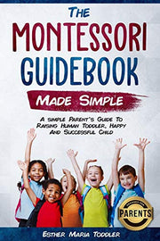 Montessori Guidebook: Made Simple A simple Parent's Guide to Raising Human Toddler, Happy and Successful Child: 2 (Montessori Toddler Discipline)