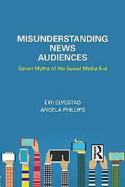 Misunderstanding News Audiences: Seven Myths of the Social Media Era (Communication and Society)
