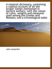 A classical dictionary, containing a copious account of all the proper names mentioned in ancient authors; with the values of coins, weights and ... Greeks and Romans; and a chronological table