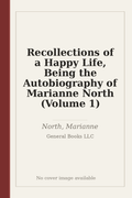 Recollections of a Happy Life, Being the Autobiography of Marianne North (Volume 1)