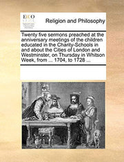 Twenty five sermons preached at the anniversary meetings of the children educated in the Charity-Schools in and about the Cities of London and ... in Whitson Week, from ... 1704, to 1728 ...
