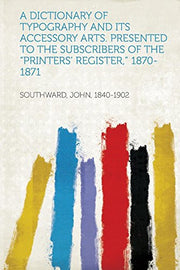 A Dictionary of Typography and Its Accessory Arts. Presented to the Subscribers of the "Printers' Register," 1870-1871
