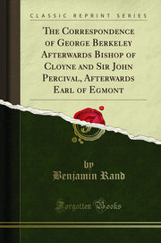 The Correspondence of George Berkeley Afterwards Bishop of Cloyne and Sir John Percival, Afterwards Earl of Egmont (Classic Reprint)