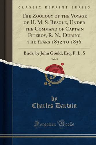 The Zoology of the Voyage of H. M. S. Beagle, Under the Command of Captain Fitzroy, R. N., During the Years 1832 to 1836, Vol. 3: Birds, by John Gould, Esq. F. L. S (Classic Reprint)