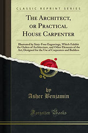 The Architect, or Practical House Carpenter: Illustrated by Sixty-Four Engravings, Which Exhibit the Orders of Architecture, and Other Elements of the ... of Carpenters and Builders (Classic Reprint)