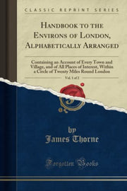 Handbook to the Environs of London, Alphabetically Arranged, Vol. 1 of 2 (Classic Reprint): Containing an Account of Every Town and Village, and of ... Twenty Miles Round London (Classic Reprint)