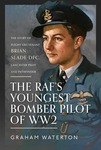 The RAF’s Youngest Bomber Pilot of WW2: The Story of Flight Lieutenant Brian Slade DFC, Lancaster Pilot and Pathfinder