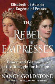 The Rebel Empresses: Elisabeth of Austria and Eugénie of France, Power and Glamour in the Struggle for Europe