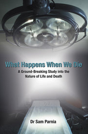 What Happens When We Die: A Ground-breaking Study into the Nature of Life and Death: A Ground-Breaking Study Into the Nature of Life and Death. Sam Parnia