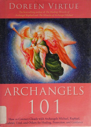 Archangels 101: How to Connect Closely with Archangels Michael, Raphael, Uriel, Gabriel and Others for Healing, Protection, and Guidance