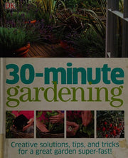 30 Minute Gardening: Creative Solutions, Tips and Trics for a Great Garden Super-Fast!