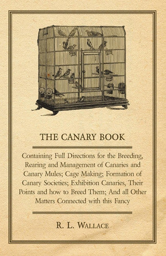The Canary Book: Containing Full Directions For The Breeding, Rearing And Management Of Canaries And Canary Mules ..